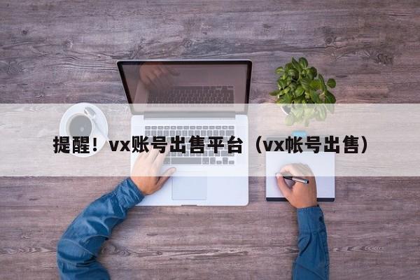 提醒！vx账号出售平台（vx帐号出售）