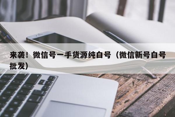 来袭！微信号一手货源纯白号（微信新号白号批发）