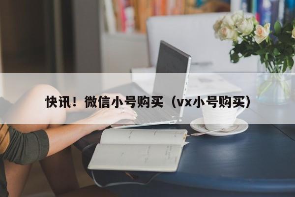快讯！微信小号购买（vx小号购买）