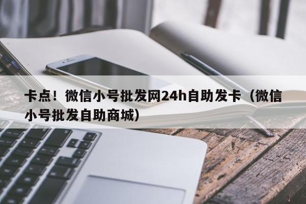 卡点！微信小号批发网24h自助发卡（微信小号批发自助商城）