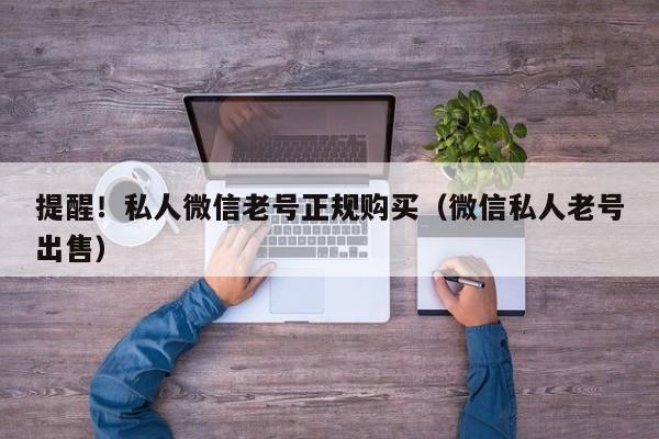 提醒！私人微信老号正规购买（微信私人老号出售）