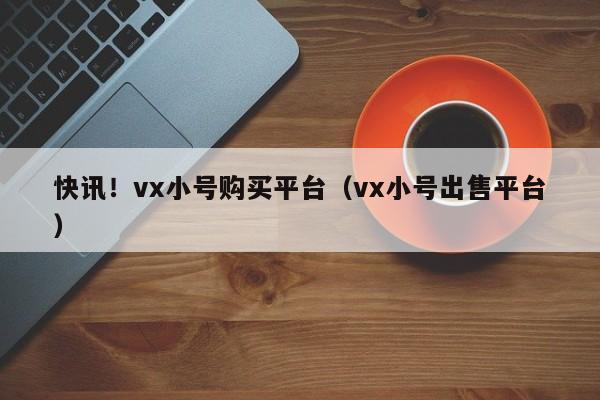 快讯！vx小号购买平台（vx小号出售平台）