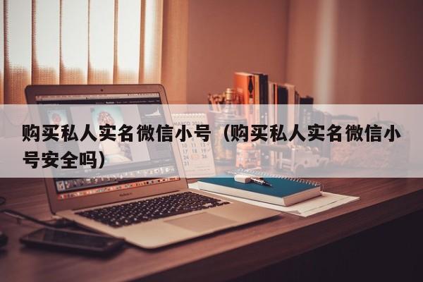 购买私人实名微信小号（购买私人实名微信小号安全吗）