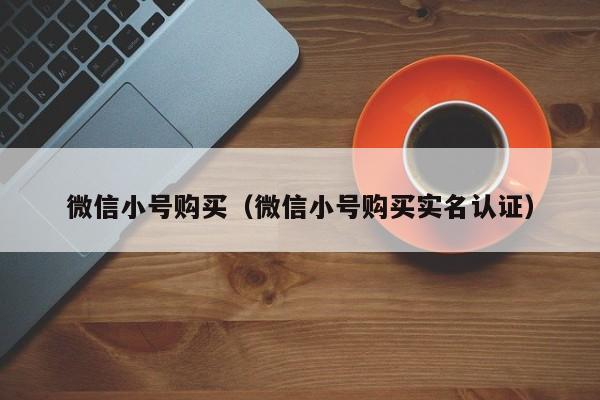 微信小号购买（微信小号购买实名认证）