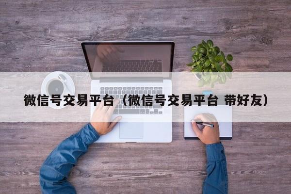 微信号交易平台（微信号交易平台 带好友）