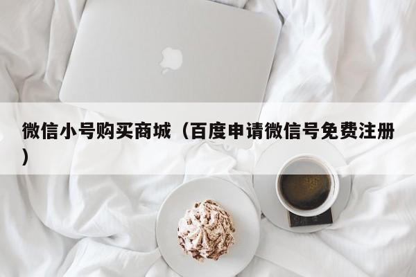 微信小号购买商城（百度申请微信号免费注册）