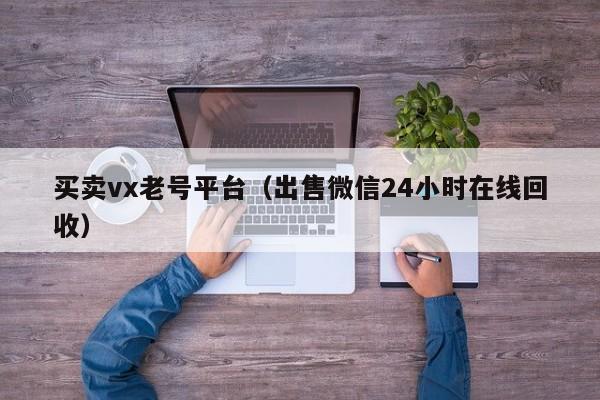 买卖vx老号平台（出售微信24小时在线回收）