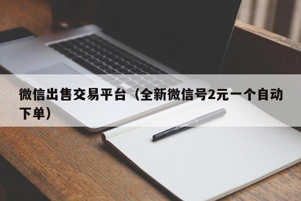 微信出售交易平台（全新微信号2元一个自动下单）