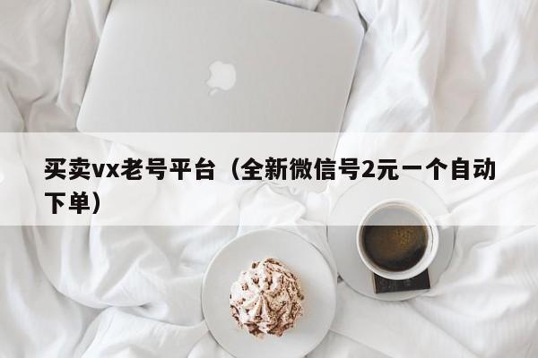 买卖vx老号平台（全新微信号2元一个自动下单）