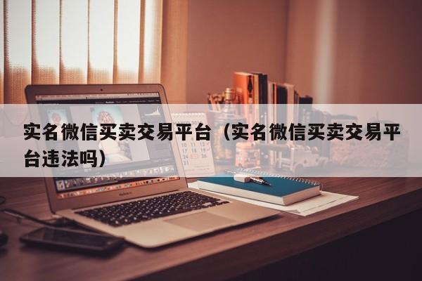 实名微信买卖交易平台（实名微信买卖交易平台违法吗）