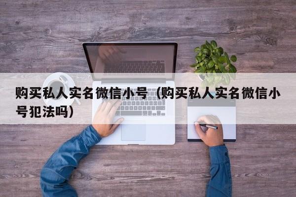 购买私人实名微信小号（购买私人实名微信小号犯法吗）