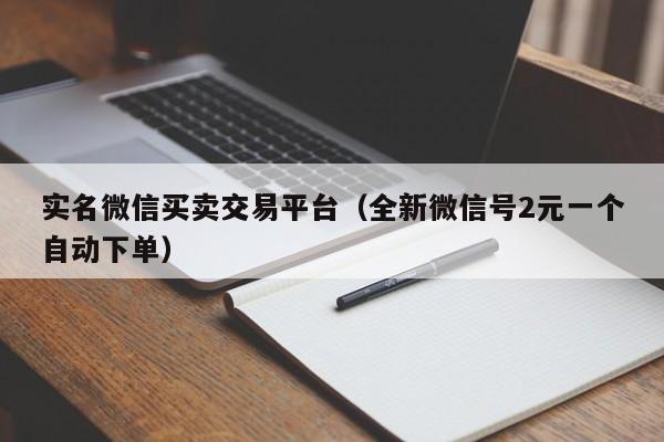 实名微信买卖交易平台（全新微信号2元一个自动下单）
