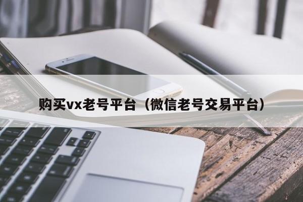 购买vx老号平台（微信老号交易平台）