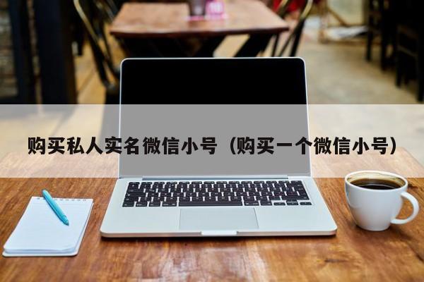 购买私人实名微信小号（购买一个微信小号）