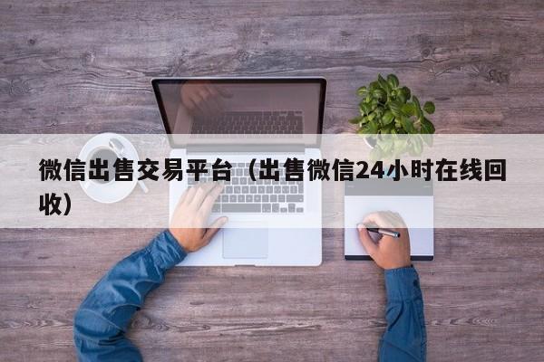 微信出售交易平台（出售微信24小时在线回收）