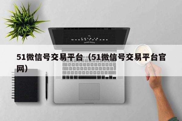 51微信号交易平台（51微信号交易平台官网）