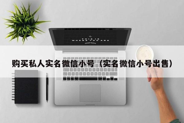 购买私人实名微信小号（实名微信小号出售）