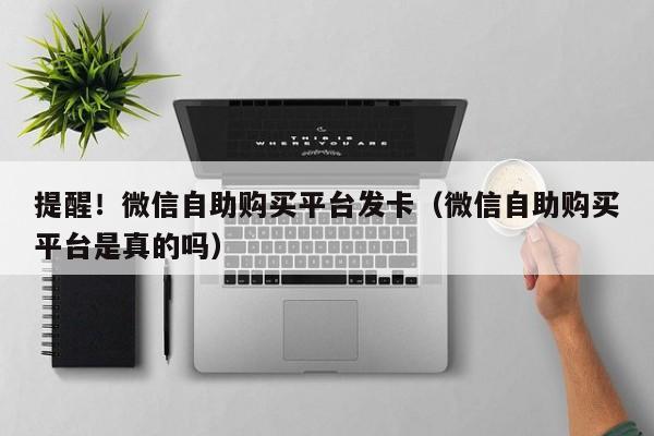 提醒！微信自助购买平台发卡（微信自助购买平台是真的吗）