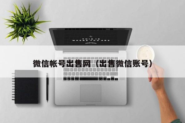 微信帐号出售网（出售微信账号）