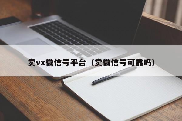 卖vx微信号平台（卖微信号可靠吗）