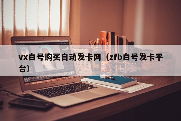 vx白号购买自动发卡网（zfb白号发卡平台）