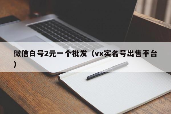 微信白号2元一个批发（vx实名号出售平台）