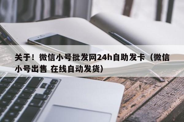 关于！微信小号批发网24h自助发卡（微信小号出售 在线自动发货）