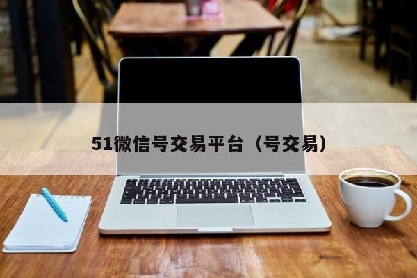 51微信号交易平台（号交易）