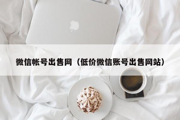微信帐号出售网（低价微信账号出售网站）