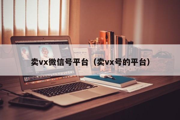 卖vx微信号平台（卖vx号的平台）
