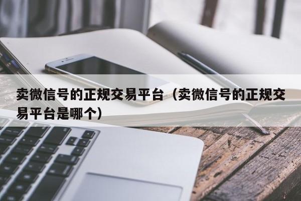 卖微信号的正规交易平台（卖微信号的正规交易平台是哪个）