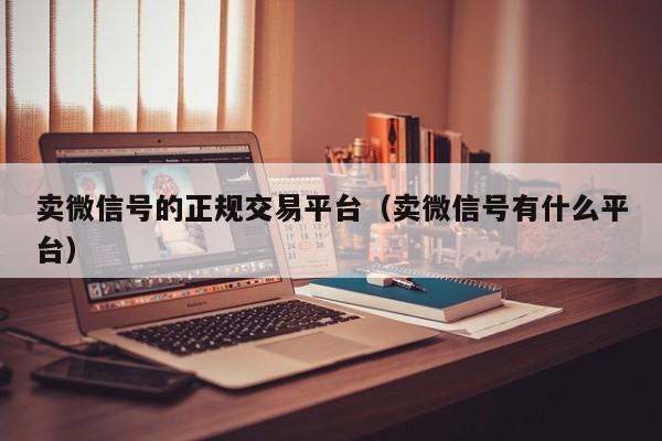 卖微信号的正规交易平台（卖微信号有什么平台）