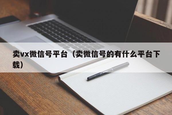 卖vx微信号平台（卖微信号的有什么平台下载）
