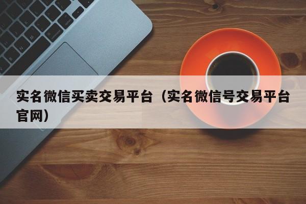 实名微信买卖交易平台（实名微信号交易平台官网）