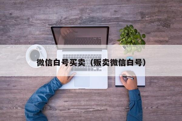 微信白号买卖（贩卖微信白号）